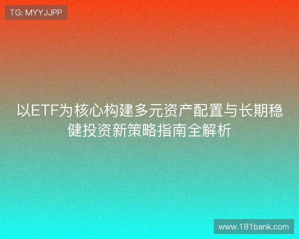 以ETF为核心构建多元资产配置与长期稳健投资新策略指南全解析 以ETF为核心构建多元资产配置与长期稳健投资新策略指南全解析