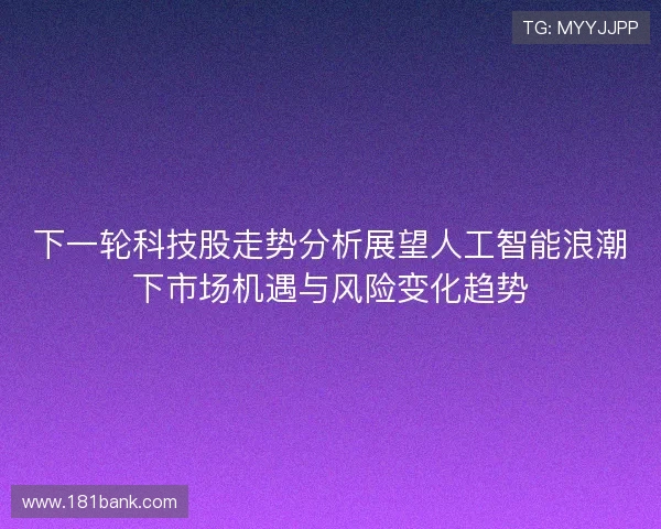 下一轮科技股走势分析展望人工智能浪潮下市场机遇与风险变化趋势 下一轮科技股走势分析展望人工智能浪潮下市场机遇与风险变化趋势