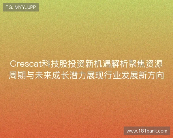 Crescat科技股投资新机遇解析聚焦资源周期与未来成长潜力展现行业发展新方向 Crescat科技股投资新机遇解析聚焦资源周期与未来成长潜力展现行业发展新方向