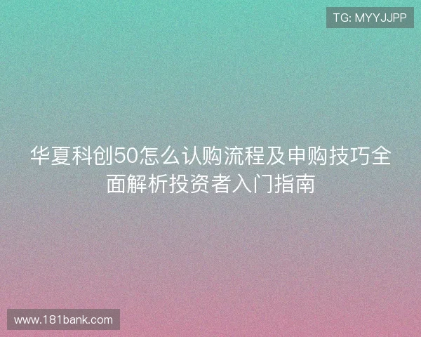华夏科创50怎么认购流程及申购技巧全面解析投资者入门指南 华夏科创50怎么认购流程及申购技巧全面解析投资者入门指南